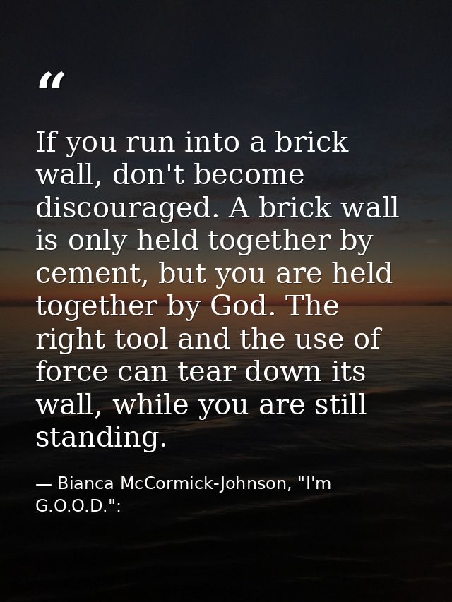If you run into a brick wall, don't become discouraged. A brick wall is only held together by cement, but you are held t — Bianca McCormick-Johnson, "I'm G.O.O.D.":