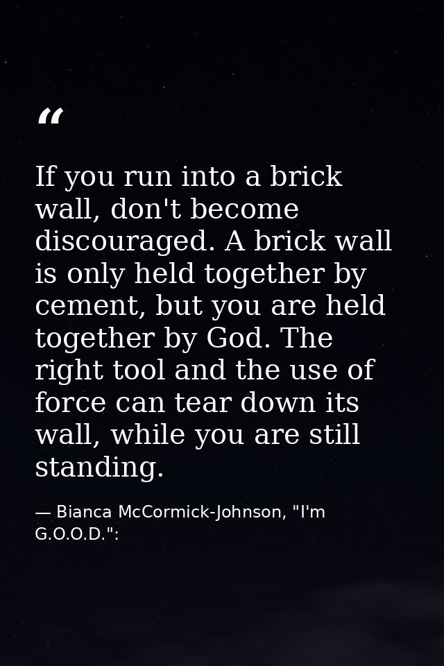 If you run into a brick wall, don't become discouraged. A brick wall is only held together by cement, but you are held t — Bianca McCormick-Johnson, "I'm G.O.O.D.":