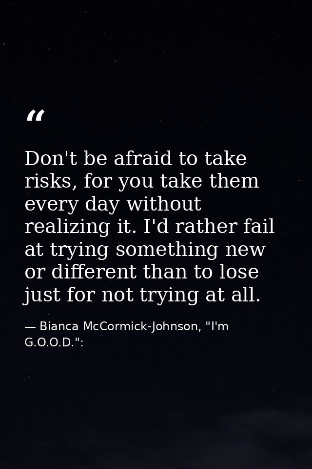 Don't be afraid to take risks, for you take them every day without realizing it. I'd rather fail at trying something new — Bianca McCormick-Johnson, "I'm G.O.O.D.":