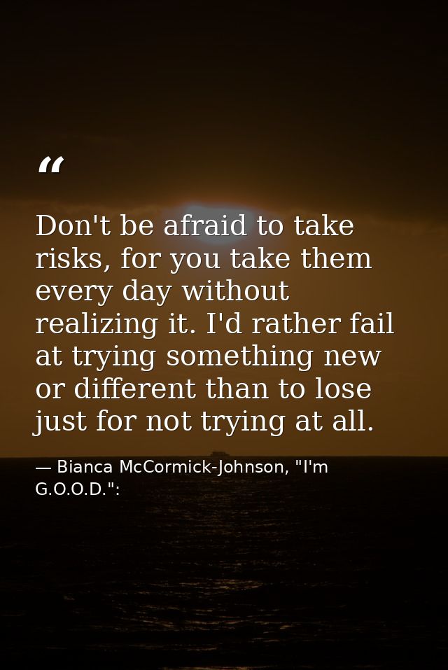 Don't be afraid to take risks, for you take them every day without realizing it. I'd rather fail at trying something new — Bianca McCormick-Johnson, "I'm G.O.O.D.":