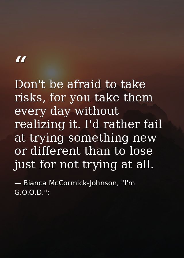 Don't be afraid to take risks, for you take them every day without realizing it. I'd rather fail at trying something new — Bianca McCormick-Johnson, "I'm G.O.O.D.":