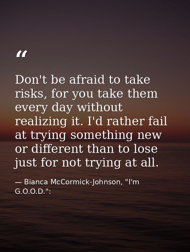 Don't be afraid to take risks, for you take them every day without realizing it. I'd rather fail at trying something new — Bianca McCormick-Johnson, "I'm G.O.O.D.":