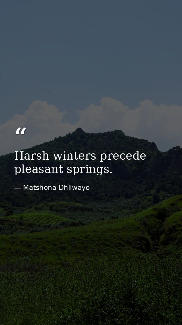 Harsh winters precede pleasant springs. — Matshona Dhliwayo