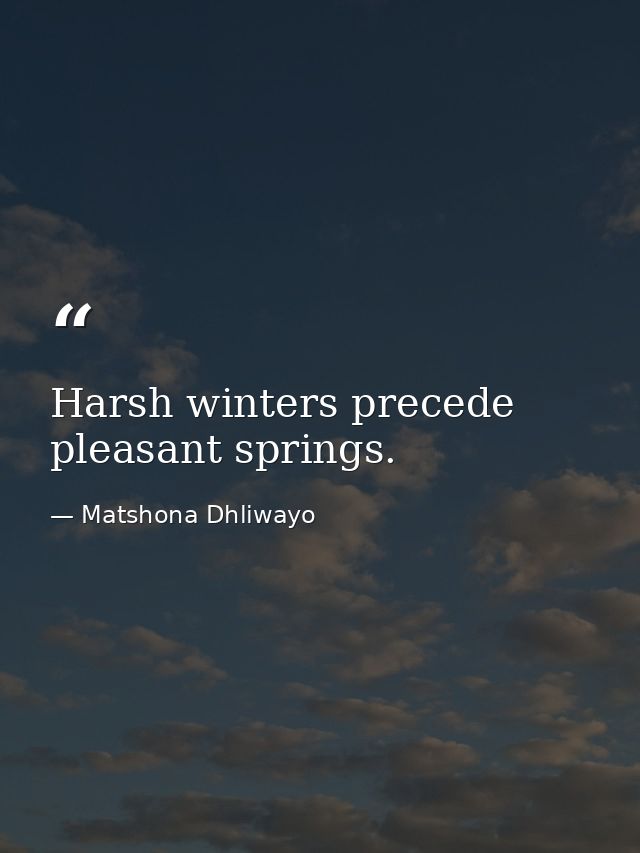 Harsh winters precede pleasant springs. — Matshona Dhliwayo