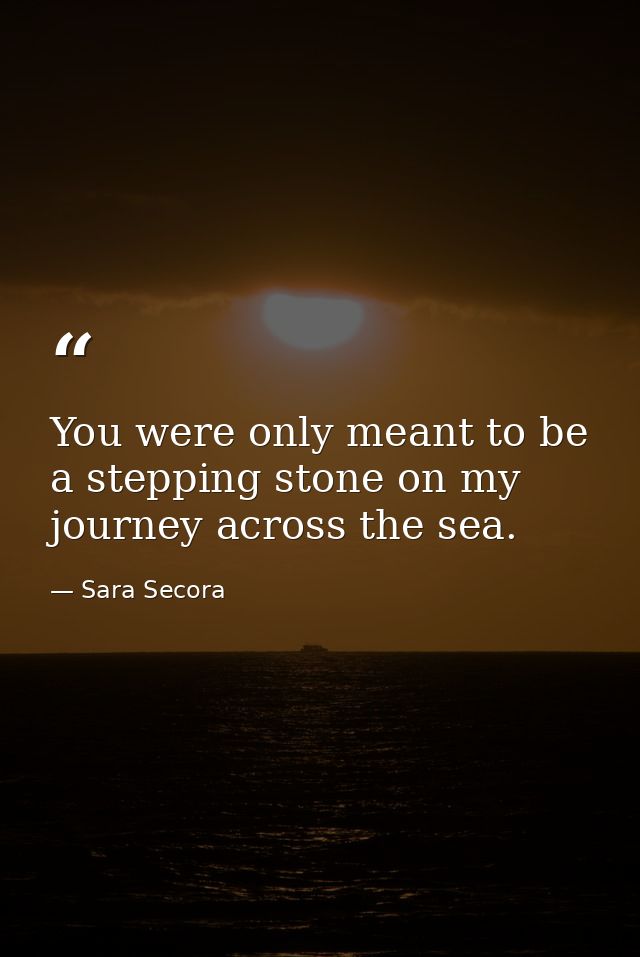 You were only meant to be a stepping stone on my journey across the sea. — Sara Secora
