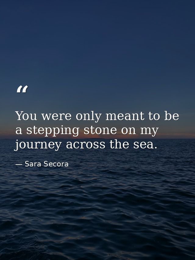 You were only meant to be a stepping stone on my journey across the sea. — Sara Secora