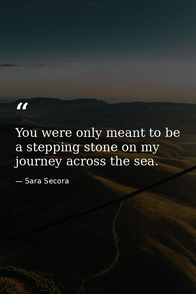You were only meant to be a stepping stone on my journey across the sea. — Sara Secora