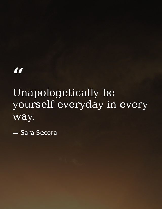 Unapologetically be yourself everyday in every way. — Sara Secora