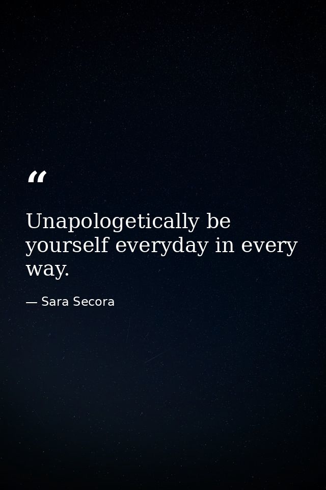 Unapologetically be yourself everyday in every way. — Sara Secora