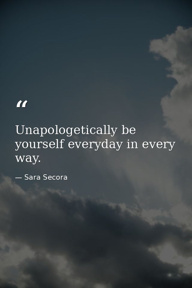 Unapologetically be yourself everyday in every way. — Sara Secora