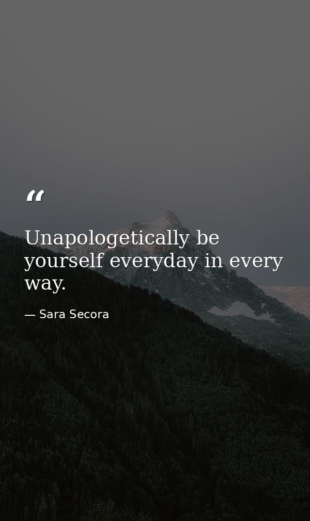 Unapologetically be yourself everyday in every way. — Sara Secora