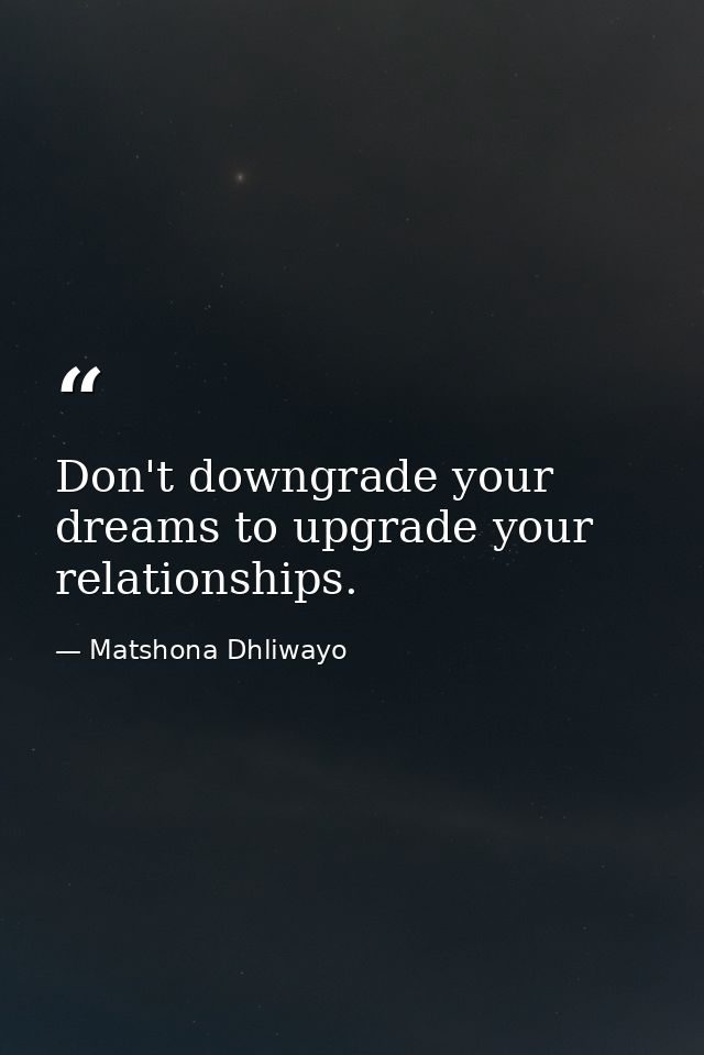 Don't downgrade your dreams to upgrade your relationships. — Matshona Dhliwayo