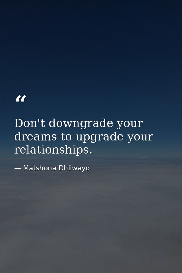 Don't downgrade your dreams to upgrade your relationships. — Matshona Dhliwayo