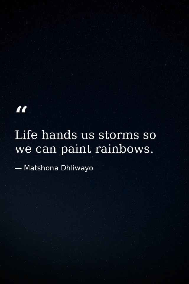 Life hands us storms so we can paint rainbows. — Matshona Dhliwayo