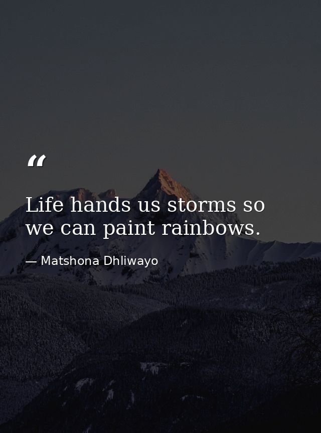 Life hands us storms so we can paint rainbows. — Matshona Dhliwayo