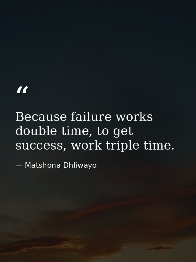 Because failure works double time, to get success, work triple time. — Matshona Dhliwayo