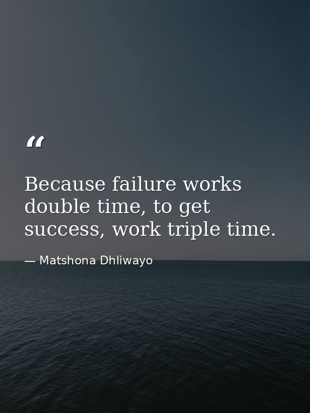 Because failure works double time, to get success, work triple time. — Matshona Dhliwayo