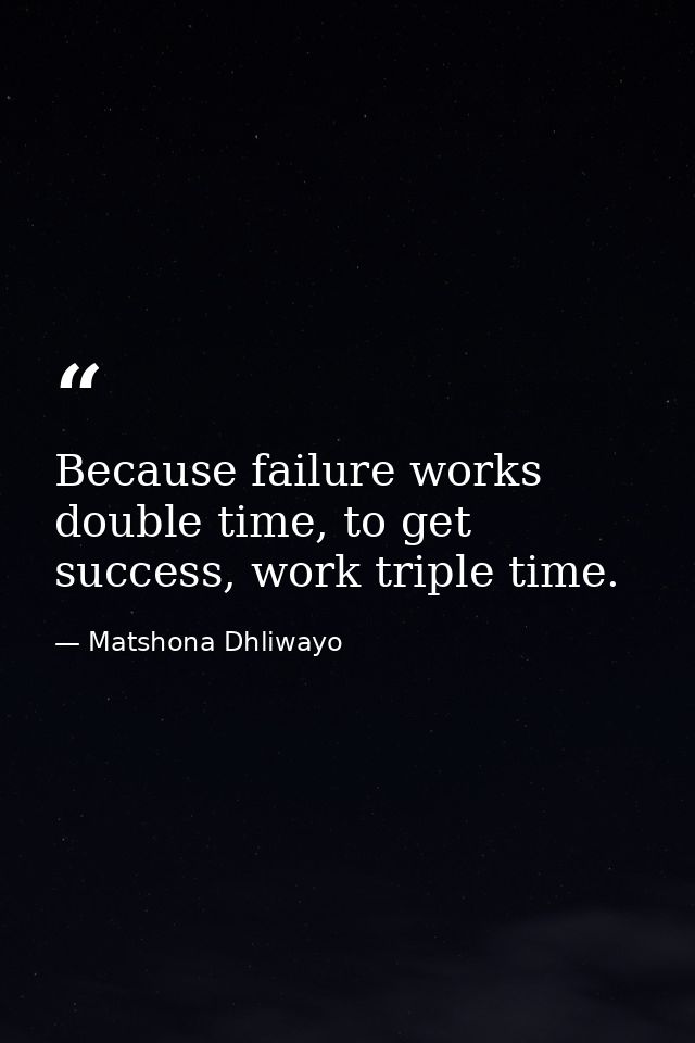 Because failure works double time, to get success, work triple time. — Matshona Dhliwayo