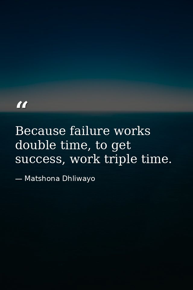 Because failure works double time, to get success, work triple time. — Matshona Dhliwayo
