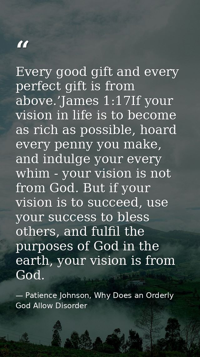 Every good gift and every perfect gift is from above.’James 1:17If your vision in life is to become as rich as possible, — Patience Johnson, Why Does an Orderly God Allow Disorder
