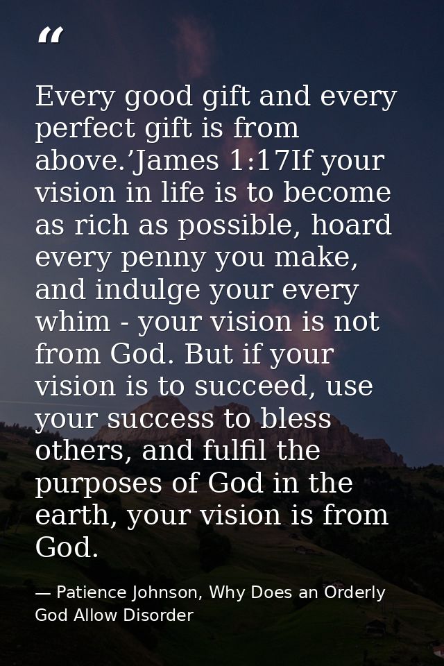 Every good gift and every perfect gift is from above.’James 1:17If your vision in life is to become as rich as possible, — Patience Johnson, Why Does an Orderly God Allow Disorder