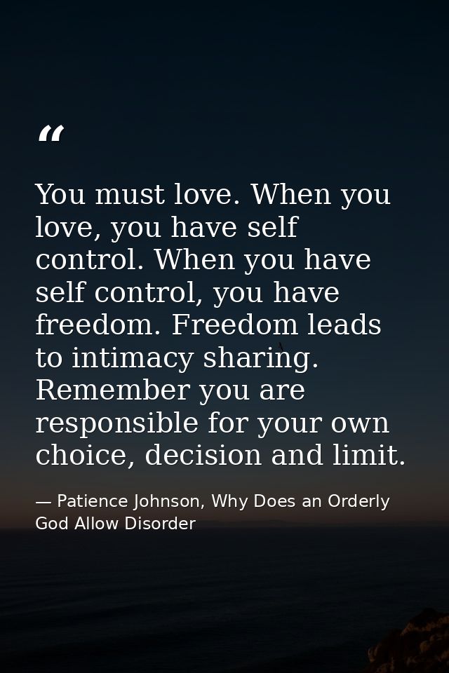 You must love. When you love, you have self control. When you have self control, you have freedom. Freedom leads to inti — Patience Johnson, Why Does an Orderly God Allow Disorder