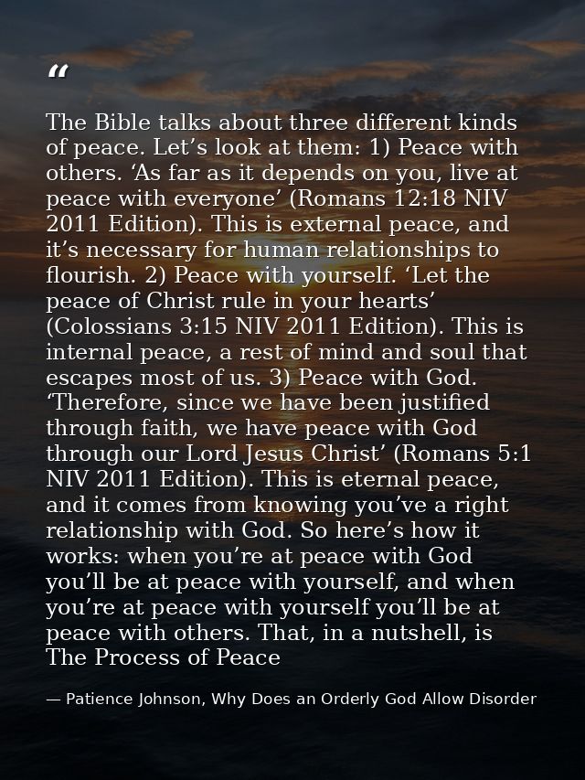 The Bible talks about three different kinds of peace. Let’s look at them: 1) Peace with others. ‘As far as it depends on — Patience Johnson, Why Does an Orderly God Allow Disorder