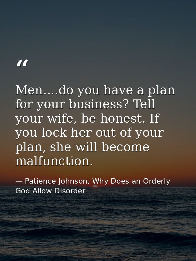 Men....do you have a plan for your business? Tell your wife, be honest. If you lock her out of your plan, she will becom — Patience Johnson, Why Does an Orderly God Allow Disorder
