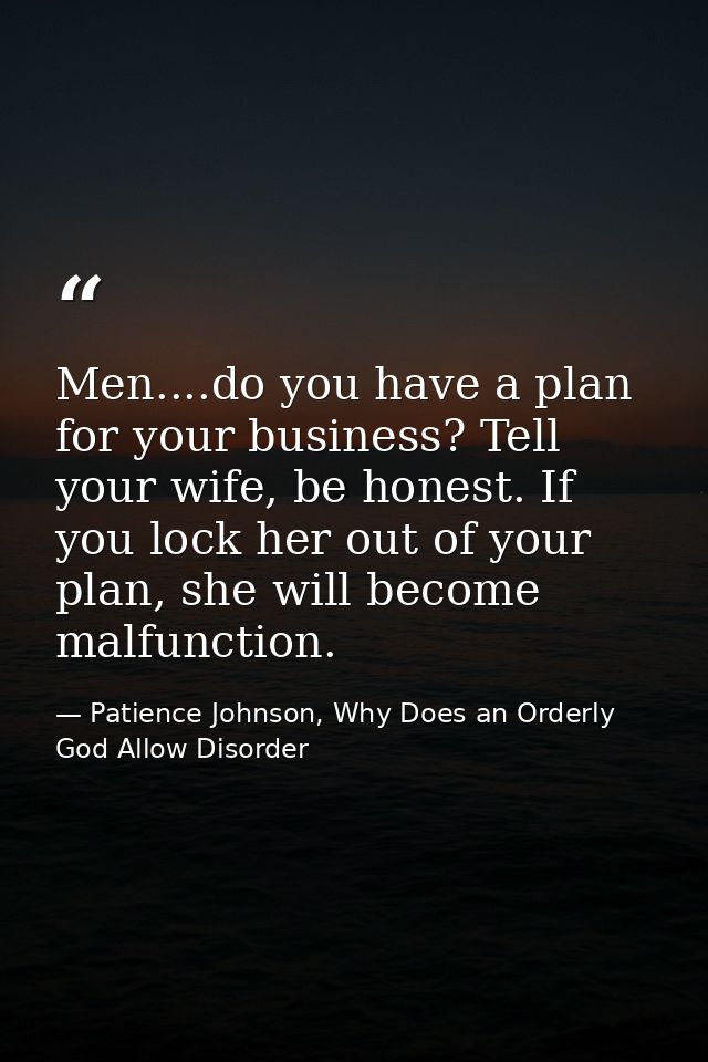 Men....do you have a plan for your business? Tell your wife, be honest. If you lock her out of your plan, she will becom — Patience Johnson, Why Does an Orderly God Allow Disorder
