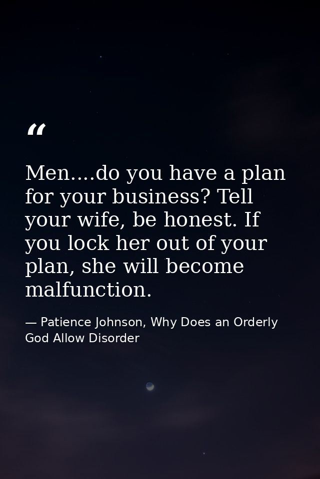 Men....do you have a plan for your business? Tell your wife, be honest. If you lock her out of your plan, she will becom — Patience Johnson, Why Does an Orderly God Allow Disorder