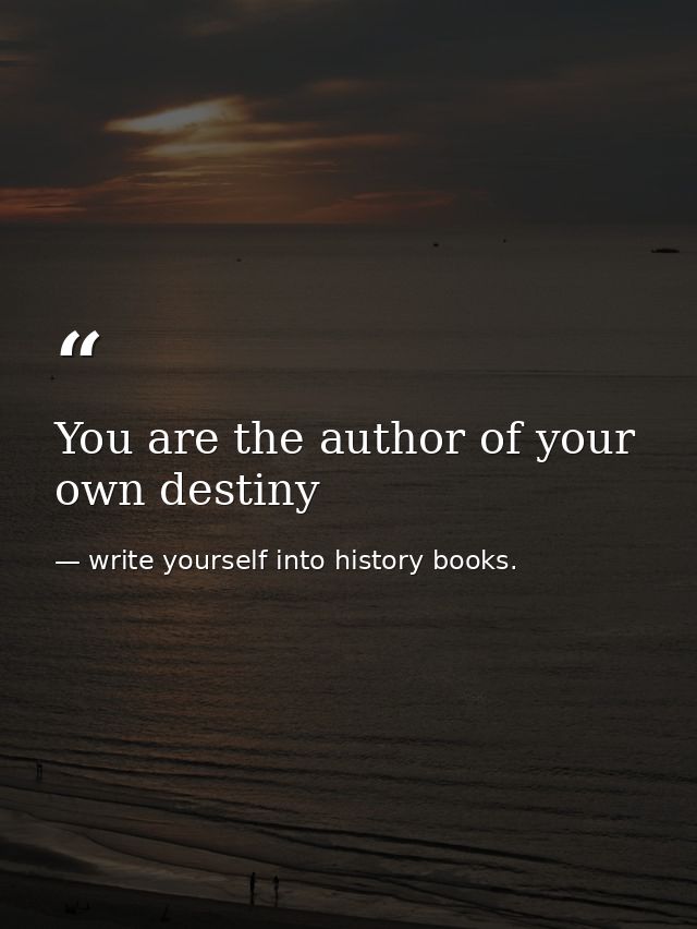 You are the author of your own destiny — write yourself into history books.