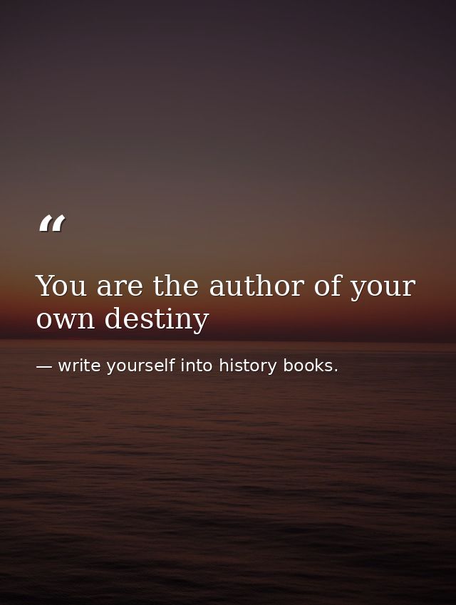 You are the author of your own destiny — write yourself into history books.