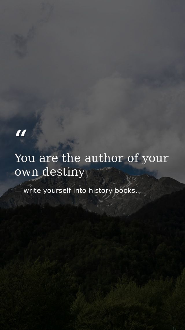 You are the author of your own destiny — write yourself into history books.