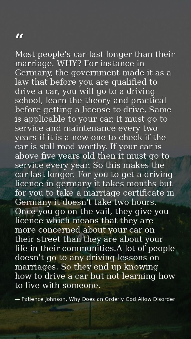 Most people's car last longer than their marriage. WHY? For instance in Germany, the government made it as a law that be — Patience Johnson, Why Does an Orderly God Allow Disorder