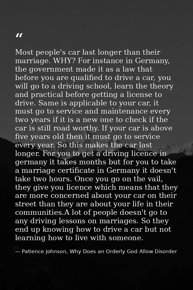 Most people's car last longer than their marriage. WHY? For instance in Germany, the government made it as a law that be — Patience Johnson, Why Does an Orderly God Allow Disorder