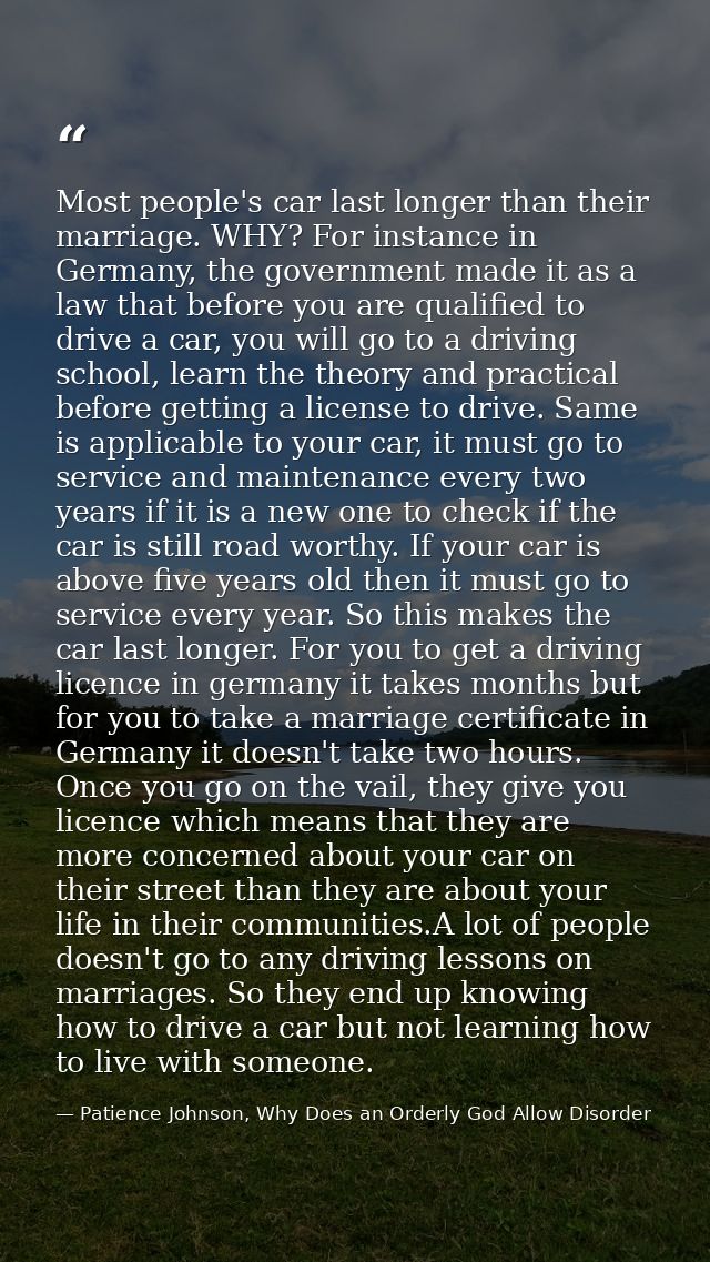 Most people's car last longer than their marriage. WHY? For instance in Germany, the government made it as a law that be — Patience Johnson, Why Does an Orderly God Allow Disorder