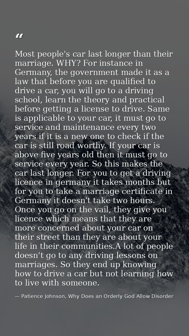 Most people's car last longer than their marriage. WHY? For instance in Germany, the government made it as a law that be — Patience Johnson, Why Does an Orderly God Allow Disorder