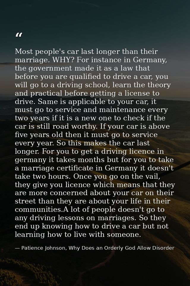 Most people's car last longer than their marriage. WHY? For instance in Germany, the government made it as a law that be — Patience Johnson, Why Does an Orderly God Allow Disorder