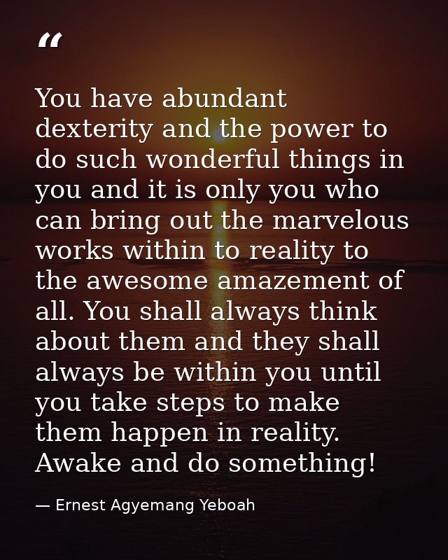 You have abundant dexterity and the power to do such wonderful things in you and it is only you who can bring out the ma — Ernest Agyemang Yeboah