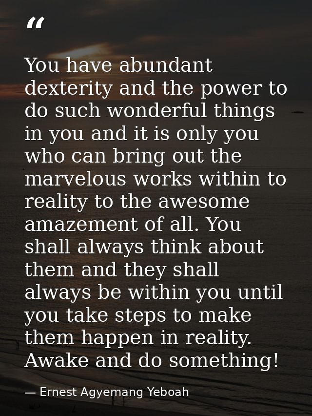 You have abundant dexterity and the power to do such wonderful things in you and it is only you who can bring out the ma — Ernest Agyemang Yeboah