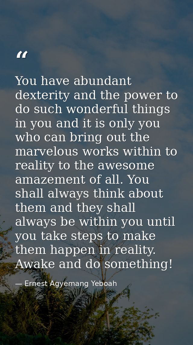 You have abundant dexterity and the power to do such wonderful things in you and it is only you who can bring out the ma — Ernest Agyemang Yeboah