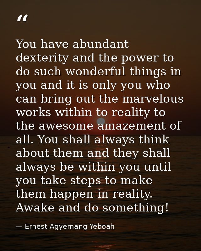 You have abundant dexterity and the power to do such wonderful things in you and it is only you who can bring out the ma — Ernest Agyemang Yeboah