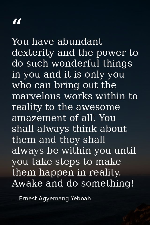 You have abundant dexterity and the power to do such wonderful things in you and it is only you who can bring out the ma — Ernest Agyemang Yeboah