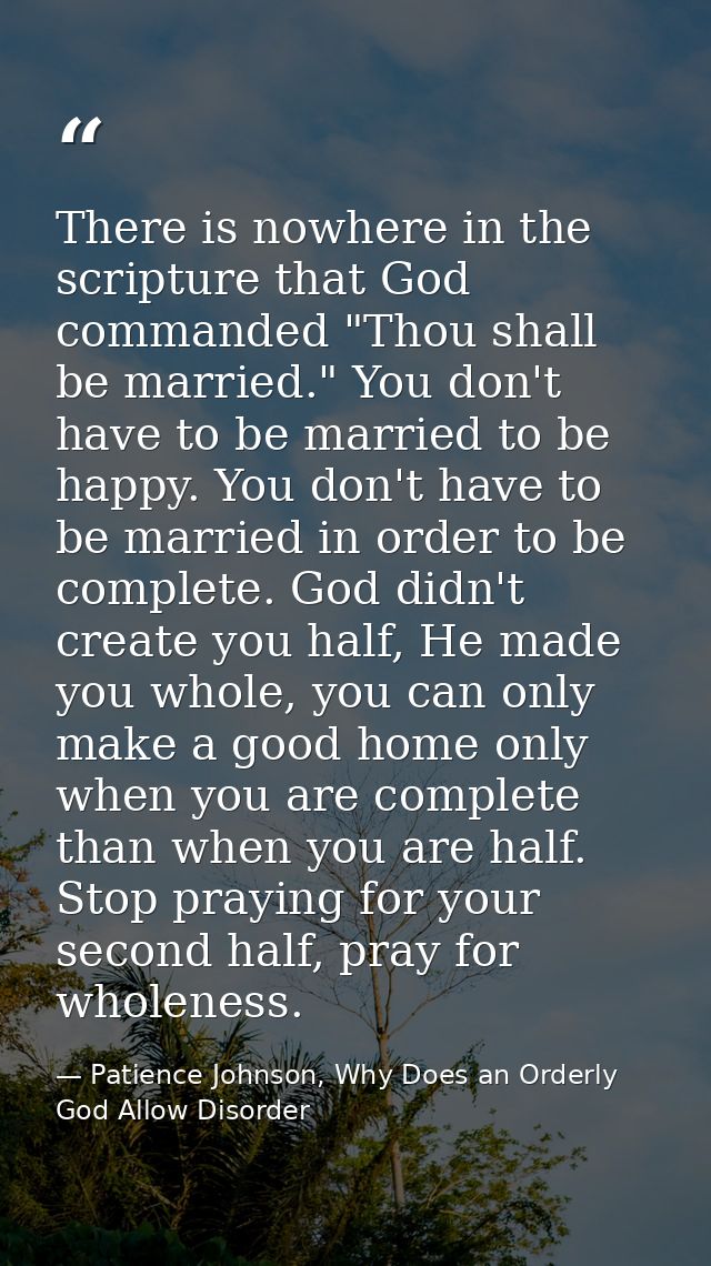 There is nowhere in the scripture that God commanded "Thou shall be married." You don't have to be married to be happy.  — Patience Johnson, Why Does an Orderly God Allow Disorder