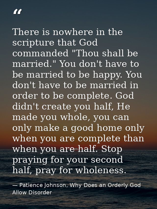 There is nowhere in the scripture that God commanded "Thou shall be married." You don't have to be married to be happy.  — Patience Johnson, Why Does an Orderly God Allow Disorder