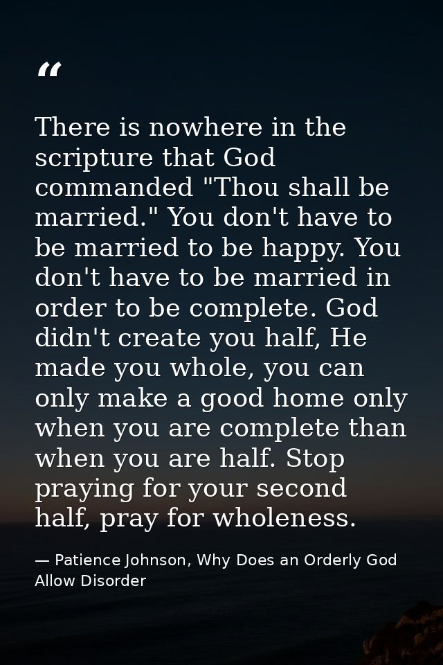 There is nowhere in the scripture that God commanded "Thou shall be married." You don't have to be married to be happy.  — Patience Johnson, Why Does an Orderly God Allow Disorder