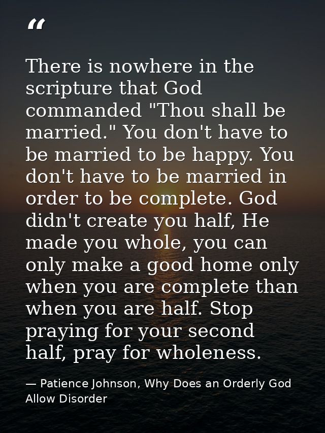 There is nowhere in the scripture that God commanded "Thou shall be married." You don't have to be married to be happy.  — Patience Johnson, Why Does an Orderly God Allow Disorder