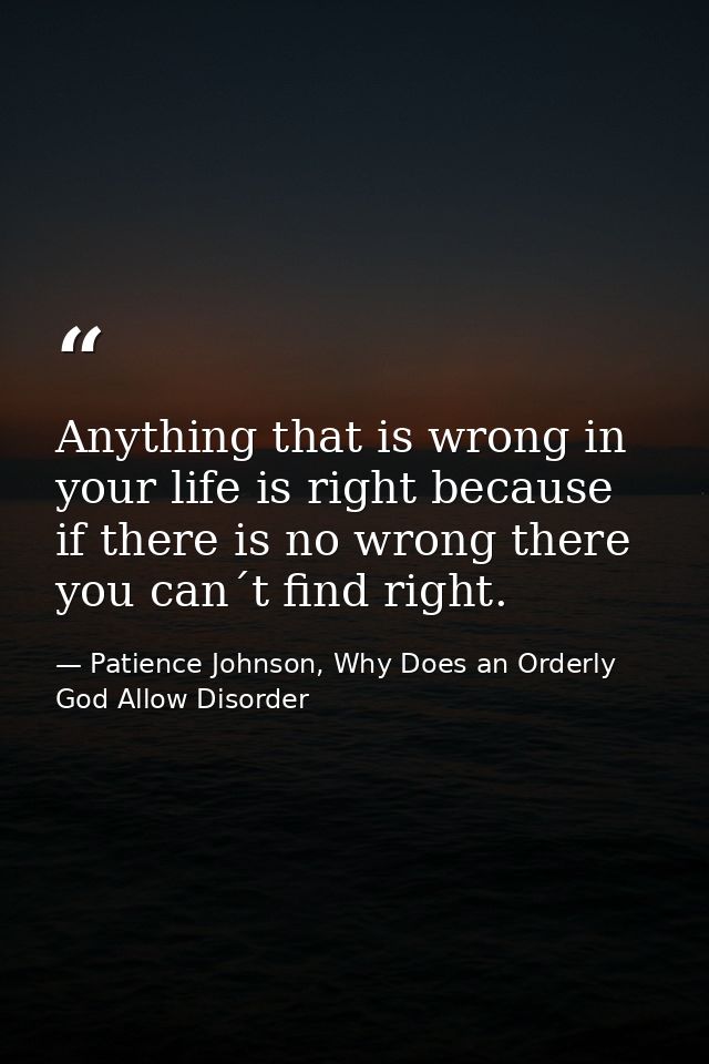Anything that is wrong in your life is right because if there is no wrong there you can´t find right. — Patience Johnson, Why Does an Orderly God Allow Disorder