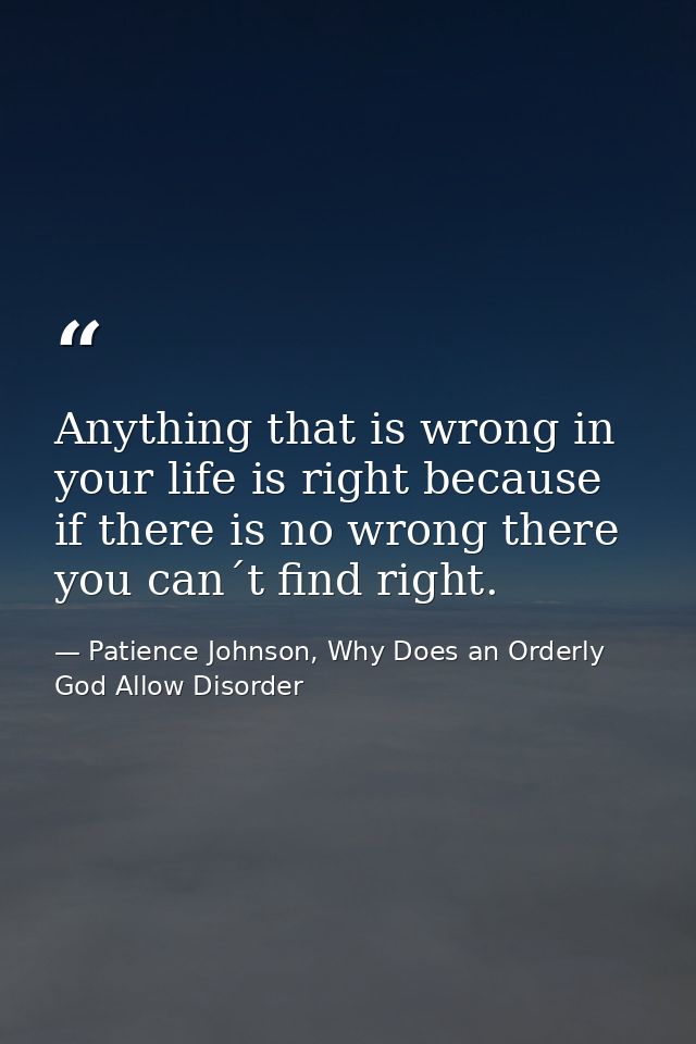 Anything that is wrong in your life is right because if there is no wrong there you can´t find right. — Patience Johnson, Why Does an Orderly God Allow Disorder