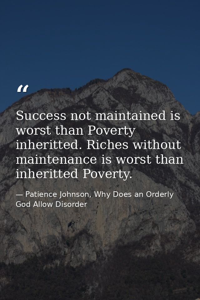 Success not maintained is worst than Poverty inheritted. Riches without maintenance is worst than inheritted Poverty. — Patience Johnson, Why Does an Orderly God Allow Disorder